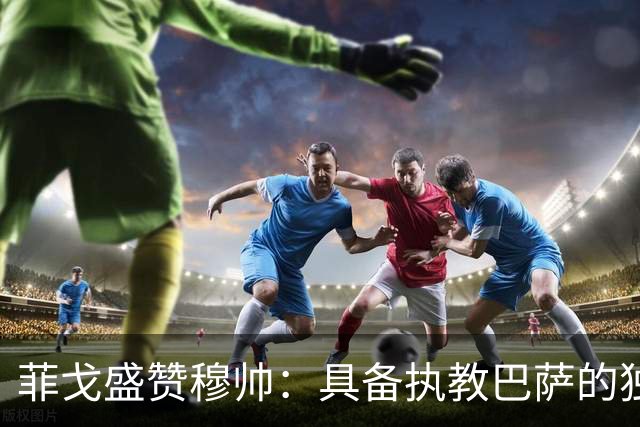 菲戈盛赞穆帅：具备执教巴萨的独特能力
